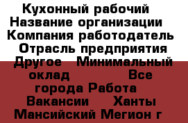 Кухонный рабочий › Название организации ­ Компания-работодатель › Отрасль предприятия ­ Другое › Минимальный оклад ­ 11 000 - Все города Работа » Вакансии   . Ханты-Мансийский,Мегион г.